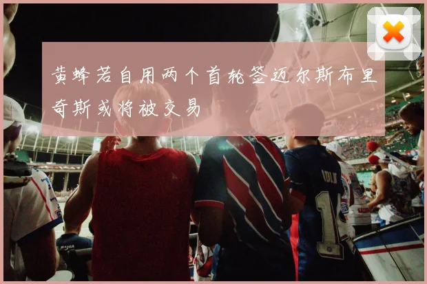 黄蜂若自用两个首轮签迈尔斯布里奇斯或将被交易