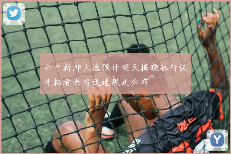 公牛新帅人选预计明天揭晓独行侠开拓者也将迅速跟进公布