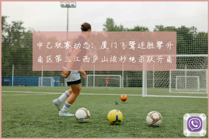 中乙联赛动态：厦门飞鹭连胜攀升南区第三江西庐山读秒绝杀跃升南区第四
