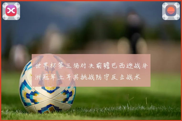 世界杯第三场对决前瞻巴西迎战非洲冠军土耳其挑战防守反击战术