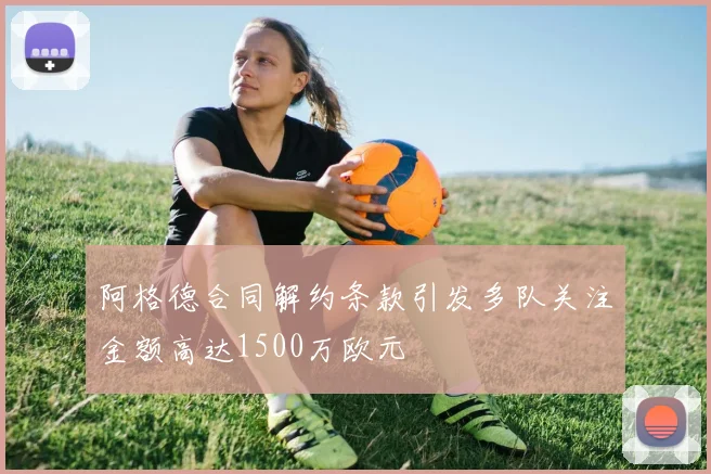 阿格德合同解约条款引发多队关注金额高达1500万欧元