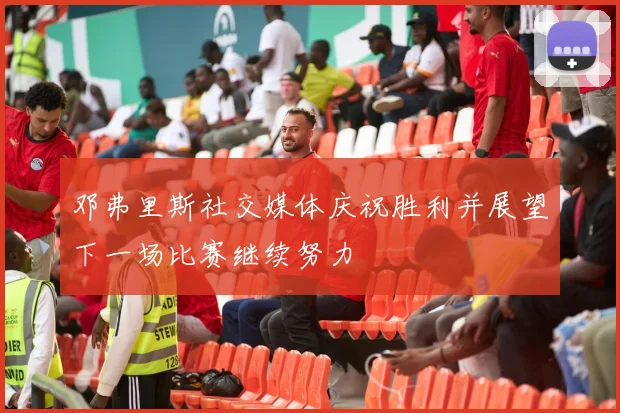 邓弗里斯社交媒体庆祝胜利并展望下一场比赛继续努力