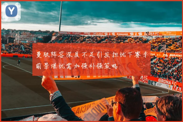 曼联阵容深度不足引发担忧下赛季前景堪忧需加强补强策略