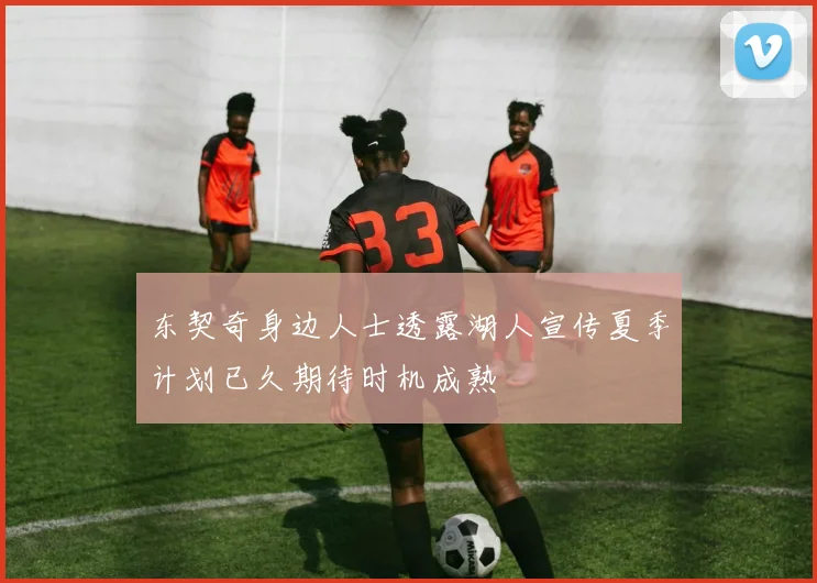 东契奇身边人士透露湖人宣传夏季计划已久期待时机成熟