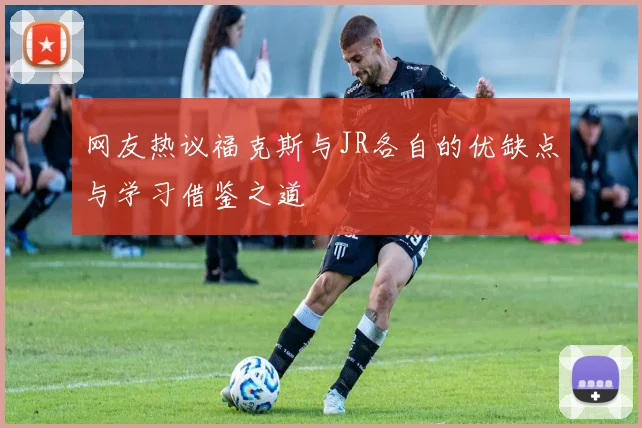 网友热议福克斯与JR各自的优缺点与学习借鉴之道