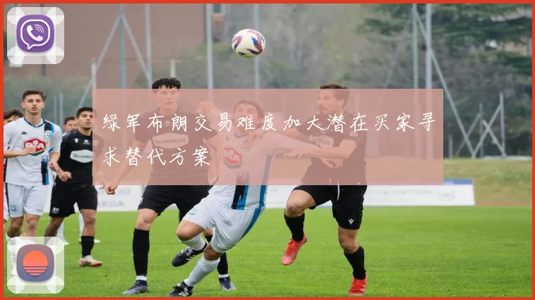 绿军布朗交易难度加大潜在买家寻求替代方案