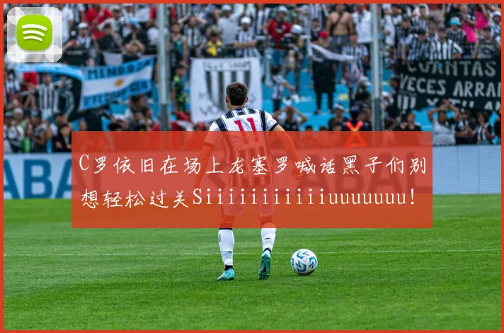 C罗依旧在场上龙塞罗喊话黑子们别想轻松过关Siiiiiiiiiiiuuuuuuu！