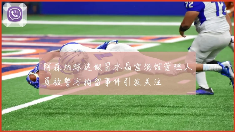 阿森纳球迷假冒水晶宫场馆管理人员被警方拘留事件引发关注