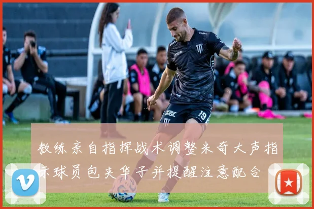 教练亲自指挥战术调整米奇大声指示球员包夹华子并提醒注意配合