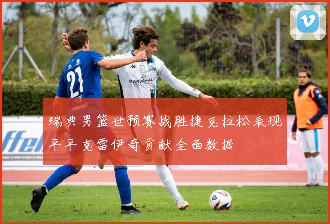 瑞典男篮世预赛战胜捷克拉松表现平平克雷伊奇贡献全面数据