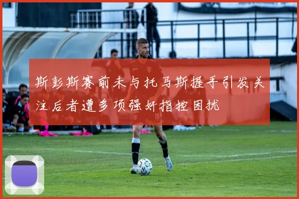 斯彭斯赛前未与托马斯握手引发关注后者遭多项强奸指控困扰