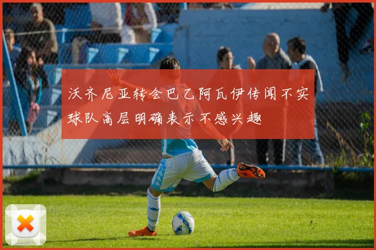 沃齐尼亚转会巴乙阿瓦伊传闻不实球队高层明确表示不感兴趣