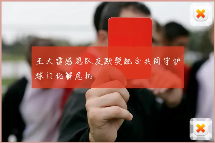 王大雷感恩队友默契配合共同守护球门化解危机