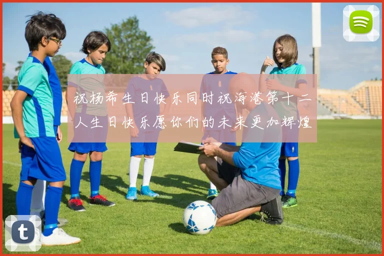 祝杨希生日快乐同时祝海港第十二人生日快乐愿你们的未来更加辉煌